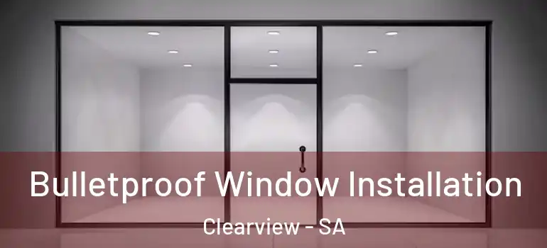 Bulletproof Window Installation Clearview - SA