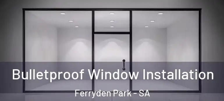 Bulletproof Window Installation Ferryden Park - SA